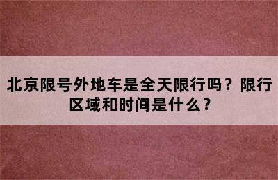 北京限号外地车是全天限行吗？限行区域和时间是什么？