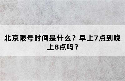 北京限号时间是什么？早上7点到晚上8点吗？