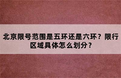 北京限号范围是五环还是六环？限行区域具体怎么划分？