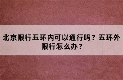 北京限行五环内可以通行吗？五环外限行怎么办？