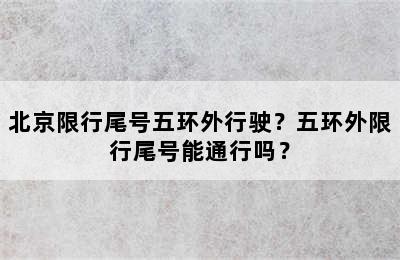 北京限行尾号五环外行驶？五环外限行尾号能通行吗？