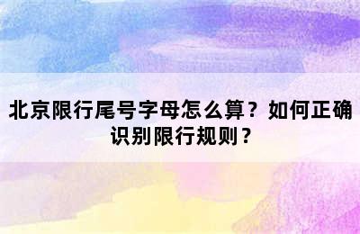 北京限行尾号字母怎么算？如何正确识别限行规则？