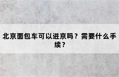 北京面包车可以进京吗？需要什么手续？