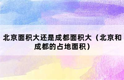 北京面积大还是成都面积大（北京和成都的占地面积）