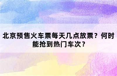 北京预售火车票每天几点放票？何时能抢到热门车次？