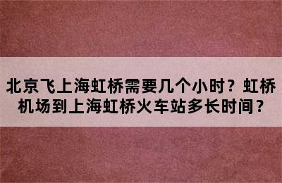 北京飞上海虹桥需要几个小时？虹桥机场到上海虹桥火车站多长时间？