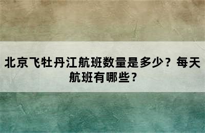 北京飞牡丹江航班数量是多少？每天航班有哪些？