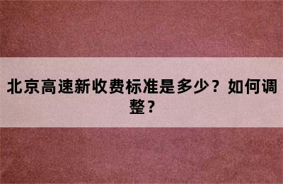 北京高速新收费标准是多少？如何调整？