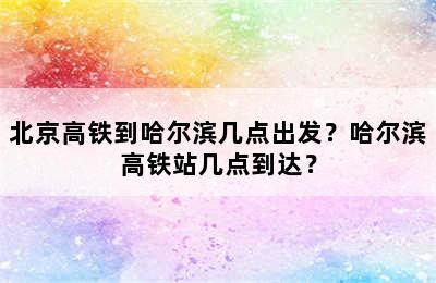 北京高铁到哈尔滨几点出发？哈尔滨高铁站几点到达？