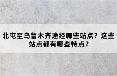 北屯至乌鲁木齐途经哪些站点？这些站点都有哪些特点？