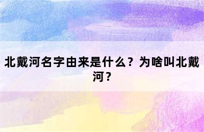 北戴河名字由来是什么？为啥叫北戴河？