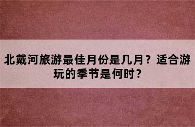 北戴河旅游最佳月份是几月？适合游玩的季节是何时？