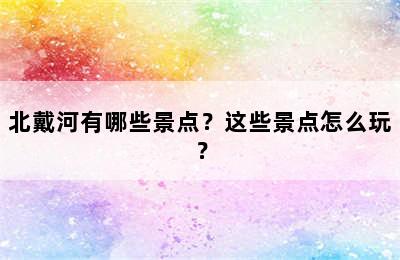 北戴河有哪些景点？这些景点怎么玩？