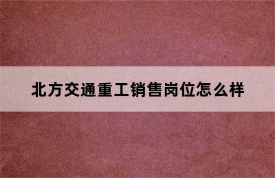 北方交通重工销售岗位怎么样