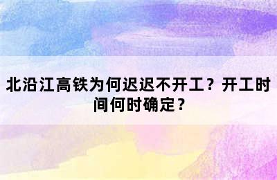 北沿江高铁为何迟迟不开工？开工时间何时确定？