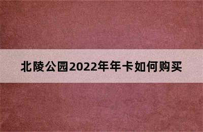 北陵公园2022年年卡如何购买