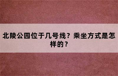 北陵公园位于几号线？乘坐方式是怎样的？
