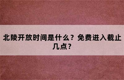 北陵开放时间是什么？免费进入截止几点？