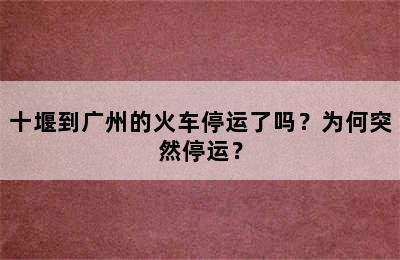 十堰到广州的火车停运了吗？为何突然停运？