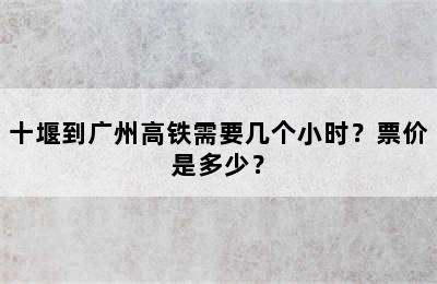 十堰到广州高铁需要几个小时？票价是多少？