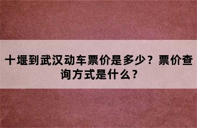 十堰到武汉动车票价是多少？票价查询方式是什么？