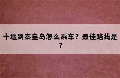 十堰到秦皇岛怎么乘车？最佳路线是？