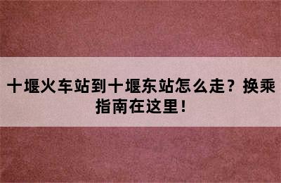 十堰火车站到十堰东站怎么走？换乘指南在这里！