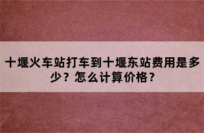十堰火车站打车到十堰东站费用是多少？怎么计算价格？