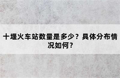 十堰火车站数量是多少？具体分布情况如何？