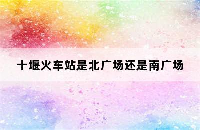 十堰火车站是北广场还是南广场