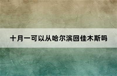 十月一可以从哈尔滨回佳木斯吗