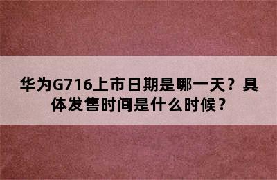 华为G716上市日期是哪一天？具体发售时间是什么时候？