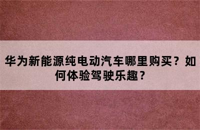 华为新能源纯电动汽车哪里购买？如何体验驾驶乐趣？