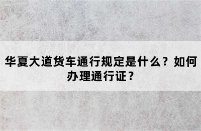 华夏大道货车通行规定是什么？如何办理通行证？