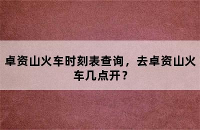卓资山火车时刻表查询，去卓资山火车几点开？