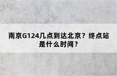 南京G124几点到达北京？终点站是什么时间？