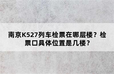 南京K527列车检票在哪层楼？检票口具体位置是几楼？
