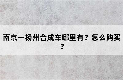 南京一杨州合成车哪里有？怎么购买？