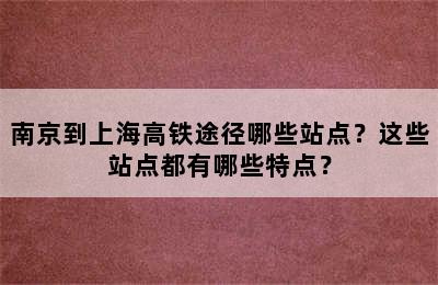 南京到上海高铁途径哪些站点？这些站点都有哪些特点？