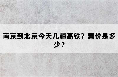 南京到北京今天几趟高铁？票价是多少？