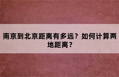 南京到北京距离有多远？如何计算两地距离？