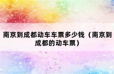 南京到成都动车车票多少钱（南京到成都的动车票）