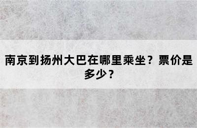南京到扬州大巴在哪里乘坐？票价是多少？