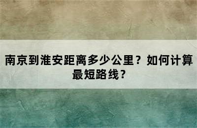 南京到淮安距离多少公里？如何计算最短路线？