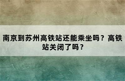 南京到苏州高铁站还能乘坐吗？高铁站关闭了吗？