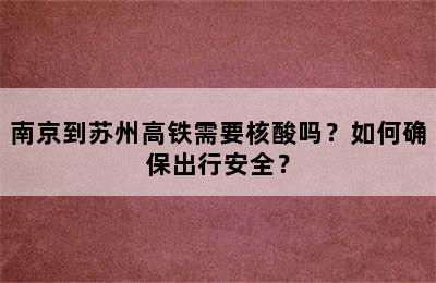 南京到苏州高铁需要核酸吗？如何确保出行安全？