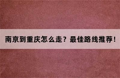南京到重庆怎么走？最佳路线推荐！