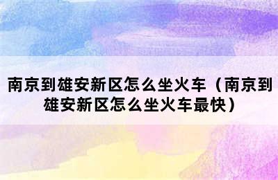 南京到雄安新区怎么坐火车（南京到雄安新区怎么坐火车最快）