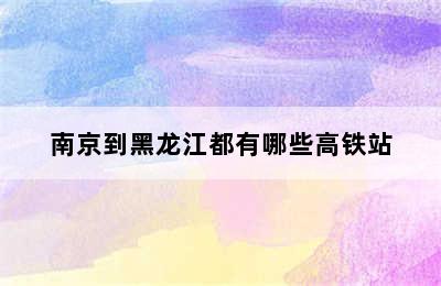 南京到黑龙江都有哪些高铁站