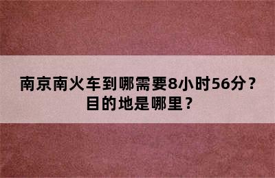 南京南火车到哪需要8小时56分？目的地是哪里？